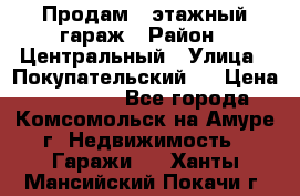 Продам 4-этажный гараж › Район ­ Центральный › Улица ­ Покупательский 2 › Цена ­ 450 000 - Все города, Комсомольск-на-Амуре г. Недвижимость » Гаражи   . Ханты-Мансийский,Покачи г.